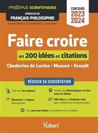 Faire croire en 200 idées et citations : réussir sa dissertation : Choderlos de Laclos, Musset, Arendt : prépas scientifiques, épreuve de français-philosophie, concours 2023-2024