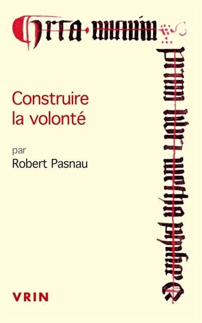 Construire la volonté : débats sur le libre arbitre à la fin du Moyen Age Construire la volonté : débats sur le libre arbitre à la fin du Moyen Age
