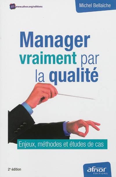 Manager vraiment par la qualité : enjeux, méthodes et études de cas