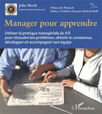 Manager pour apprendre : utiliser la pratique managériale du A3 pour résoudre les problèmes, obtenir le consensus, développer et accompagner son équipe