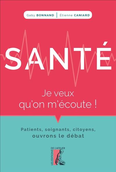 Santé, je veux qu'on m'écoute ! : patients, soignants, citoyens, ouvrons le débat