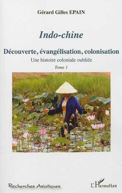 Indo-Chine : une histoire coloniale oubliée. Vol. 1. Découverte, évangélisation, colonisation