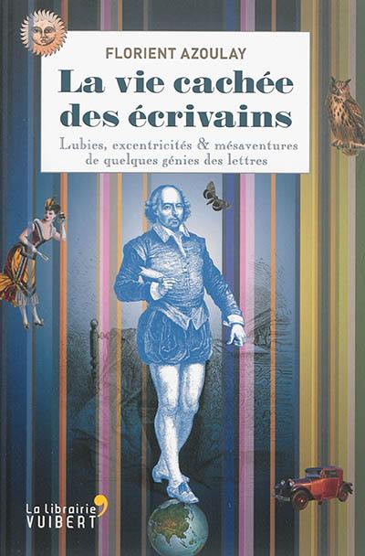 La vie cachée des écrivains : lubies, excentricités & mésaventures de quelques génies des lettres