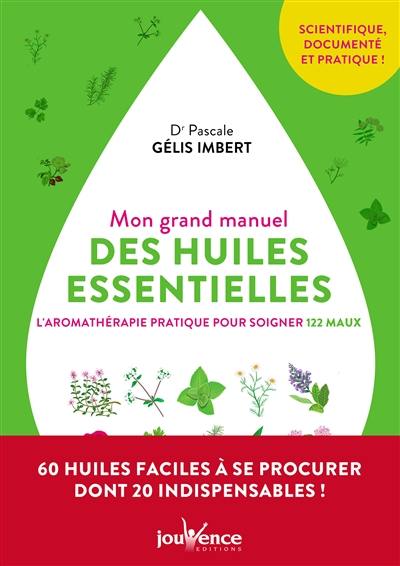 Mon grand manuel des huiles essentielles : l'aromathérapie pratique pour soigner 122 maux