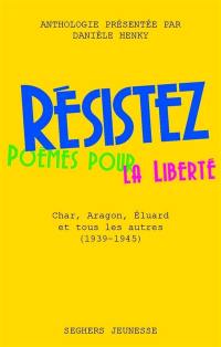 Résistez : poèmes pour la liberté : Char, Aragon, Eluard et tous les autres (1940-1945)