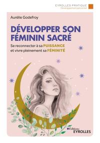 Développer son féminin sacré : se reconnecter à sa puissance et vivre pleinement sa féminité