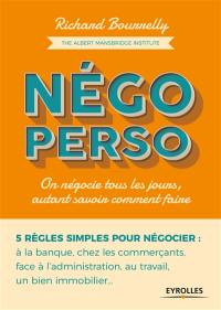 Négo perso : on négocie tous les jours, autant savoir comment faire : 5 règles simples pour négocier à la banque, chez les commerçants, face à l'administration, au travail, un bien immobilier...