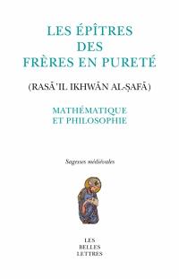 Les Epîtres des Frères en pureté. Mathématique et philosophie. Rasâ'il ikhwân al-safâ. Mathématique et philosophie