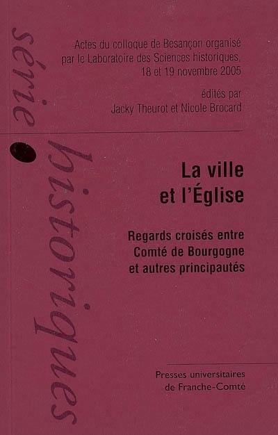 La ville et l'Eglise, du XIIIe siècle à la veille du concile de Trente : regards croisés entre comté de Bourgogne et autres principautés : actes du colloque de Besançon, 18 et 19 novembre 2005