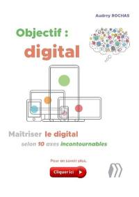 Objectif : digital : maîtriser le digital selon 10 axes incontournables