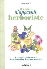 Mon cahier d'apprenti herboriste : secrets, recettes & astuces d'une herboriste des temps modernes