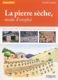 La pierre sèche, mode d'emploi : préparer son chantier, édifier un mur, construire une cabane, remonter un mur de soutènement