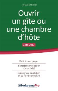 Ouvrir un gîte ou une chambre d'hôte : 2016-2017 : définir son projet, s'implanter et créer son activité, exercer au quotidien et se faire connaître