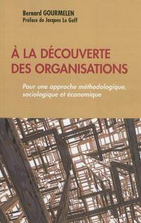 A la découverte des organisations : pour une approche méthodologique, sociologique et économique