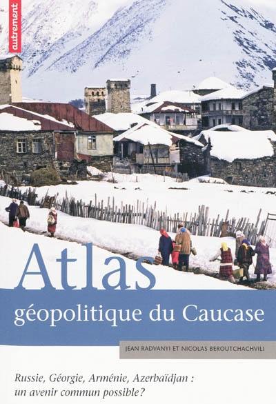 Atlas géopolitique du Caucase : Russie, Géorgie, Arménie, Azerbaïdjan : un avenir commun possible ?