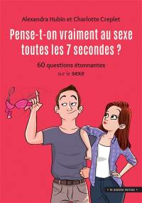 Pense-t-on vraiment au sexe toutes les 7 secondes ? : 60 questions étonnantes sur le sexe