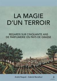 La magie d'un terroir : regards sur cinquante ans de parfumerie en pays de Grasse