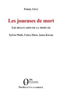 Les beaux-arts de la mort. Vol. 2. Les joueuses de mort : Sylvia Plath, Unica Zürn, Anna Kavan