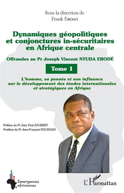 Dynamiques géopolitiques et conjonctures in-sécuritaires en Afrique centrale : offrandes au Pr Joseph Vincent Ntuda Ebobé. Vol. 1. L'homme, sa pensée et son influence sur le développement des études internationales et stratégiques en Afrique