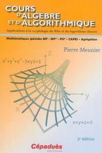 Cours d'algèbre et d'algorithmique : applications à la cryptologie du RSA et du logarithme discret : mathématiques spéciales MP, MP*, PSI*, Capes, agrégation