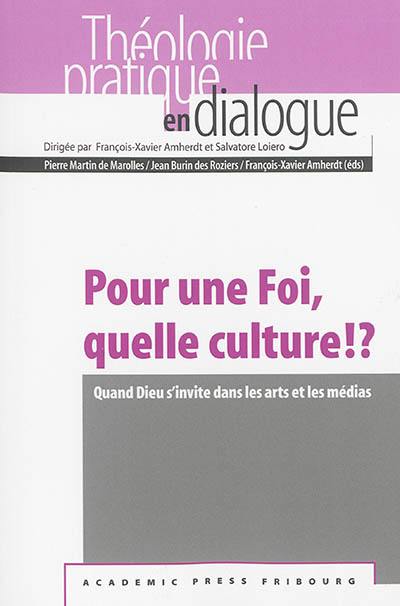 Pour une foi, quelle culture !? : quand Dieu s'invite dans les arts et les médias : actes de la semaine interdisciplinaire de la Faculté de théologie de l'Université de Fribourg, 8 au 11 avril 2013