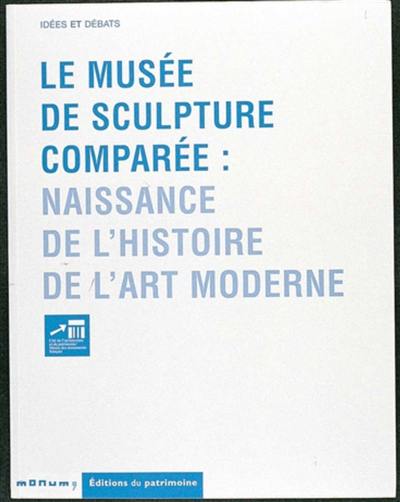 Le musée de sculpture comparée, naissance de l'histoire de l'art moderne : actes de colloques Le musée de sculpture comparée: l'invention d'un modèle au 19e siècle, Musée des monuments français, Paris, 8 et 9 déc. 1999