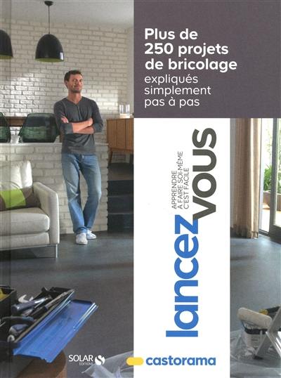 Lancez-vous : apprendre à faire soi-même c'est facile : plus de 250 projets de bricolage expliqués simplement, pas à pas