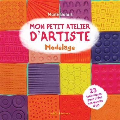 Mon petit atelier d'artiste : modelage : 23 techniques pour créer ses oeuvres d'art