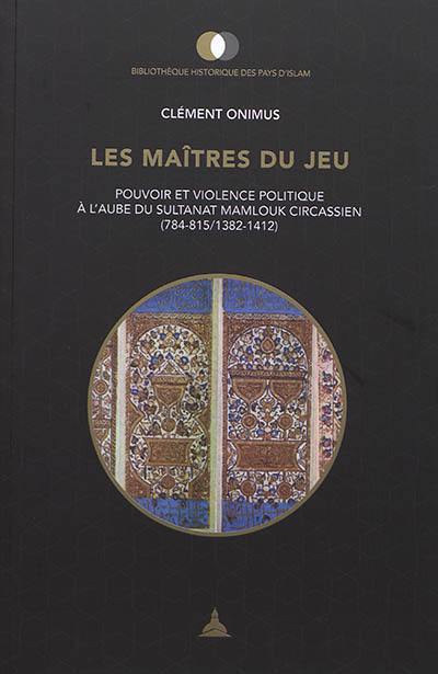 Les maîtres du jeu : pouvoir et violence politique à l'aube du sultanat mamlouk circassien (784-815/1382-1412)