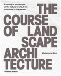 The Course of Landscape Architecture : A History of our Designs on the Natural World, from Prehistory to the Present