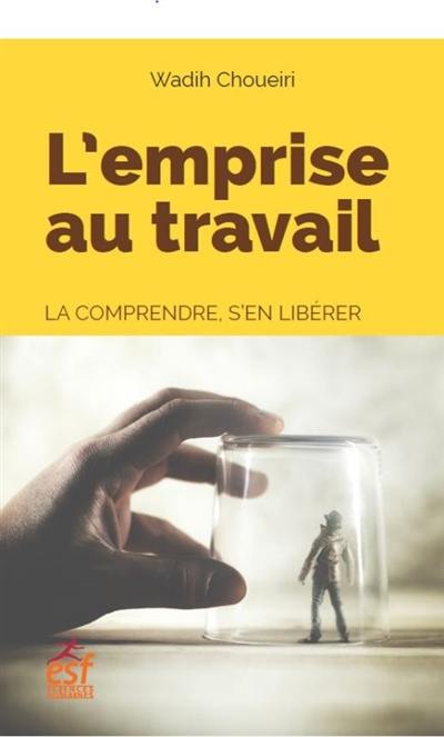 L'emprise au travail : la comprendre, s'en libérer