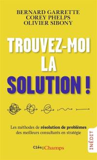 Trouvez-moi la solution ! : les méthodes de résolution de problèmes des meilleurs consultants en stratégie