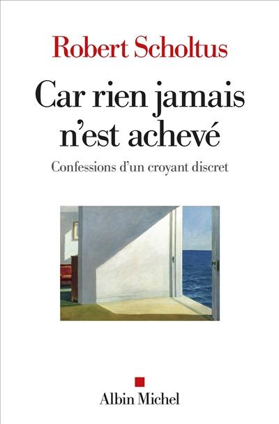 Car rien jamais n'est achevé : confessions d'un croyant discret