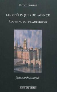 Les obélisques de faïence : Rouen au futur antérieur : fiction architecturale