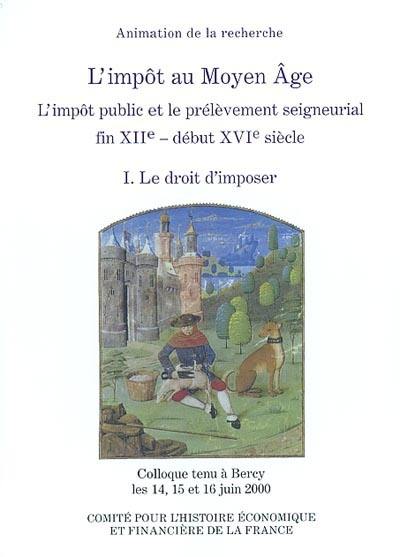 L'impôt au Moyen Âge : l'impôt public et le prélèvement seigneurial, fin XIIe-début XVIe siècle : colloque tenu à Bercy, 14-16 juin 2000. Vol. 1. Le droit d'imposer