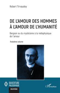 Bergson ou Du mysticisme à la métaphysique de l'amour. Vol. 3. De l'amour des hommes à l'amour de l'humanité