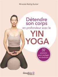 Détendre son corps en profondeur avec le yin yoga : 37 postures pour soulager ses douleurs