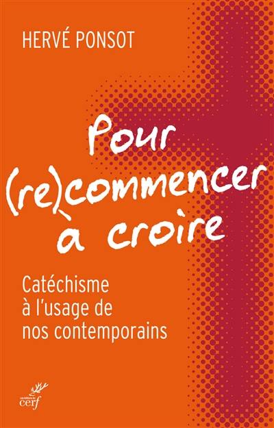 Pour (re)commencer à croire : catéchisme à l'usage de nos contemporains