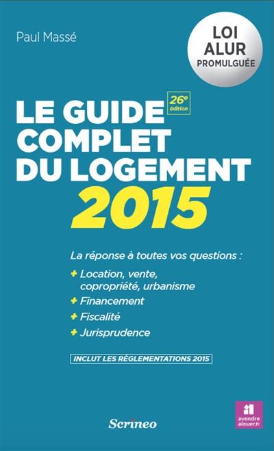 Le guide complet du logement 2015 : la réponse à toutes vos questions : location, vente, copropriété, urbanisme, financement, fiscalité, jurisprudence, inclut les réglementations 2015