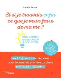 Et si je trouvrais enfin ce que je veux faire de ma vie ? : mon carnet orientation & vocation : les 20 questions à te poser pour trouver et prendre ta place professionnellement