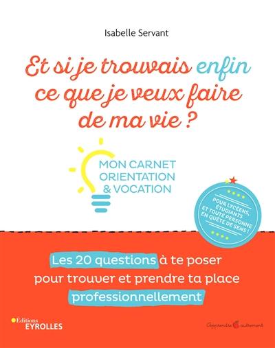 Et si je trouvrais enfin ce que je veux faire de ma vie ? : mon carnet orientation & vocation : les 20 questions à te poser pour trouver et prendre ta place professionnellement