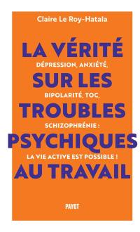 La vérité sur les troubles psychiques au travail : dépression, anxiété, bipolarité, TOC, schizophrénie : la vie active est possible !