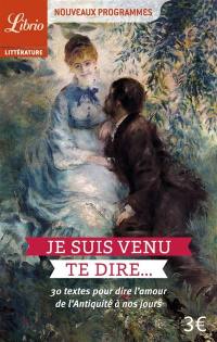 Je suis venu te dire... : 30 textes pour dire l'amour de l'Antiquité à nos jours : nouveaux programmes