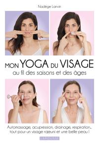 Mon yoga du visage au fil des saisons et des âges : automassage, acupression, drainage, respiration... : tout pour un visage rajeuni et une belle peau !