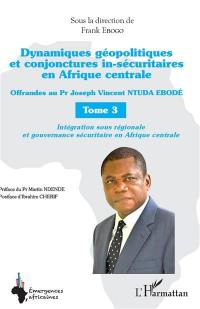 Dynamiques géopolitiques et conjonctures in-sécuritaires en Afrique centrale : offrandes au Pr Joseph Vincent Ntuda Ebobé. Vol. 3. Intégration sous régionale et gouvernance sécuritaire en Afrique centrale