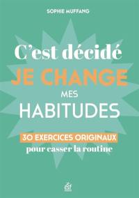 C'est décidé, je change mes habitudes : 30 clés originales pour casser la routine