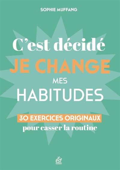 C'est décidé, je change mes habitudes : 30 clés originales pour casser la routine