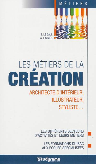 Les métiers de la création : architecte d'intérieur, styliste, illustrateur... : les différents secteurs d'activités et leurs métiers, les formations du bac aux écoles spécialisées