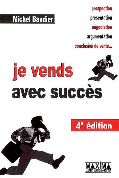 Je vends avec succès : prospection, présentation, négociation, argumentation, conclusion de vente...