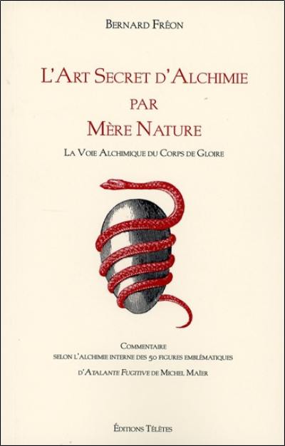 L'art secret d'alchimie par Mère Nature : la voie alchimique des corps de gloire : commentaire selon l'alchimie interne des 50 figures emblématiques d'Atalante fugitive de Michel Maïer